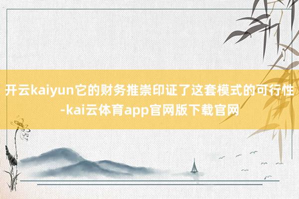 开云kaiyun它的财务推崇印证了这套模式的可行性-kai云体育app官网版下载官网