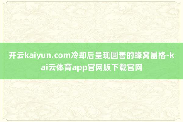 开云kaiyun.com冷却后呈现圆善的蜂窝晶格-kai云体育app官网版下载官网