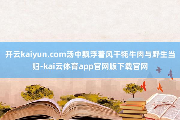 开云kaiyun.com汤中飘浮着风干牦牛肉与野生当归-kai云体育app官网版下载官网