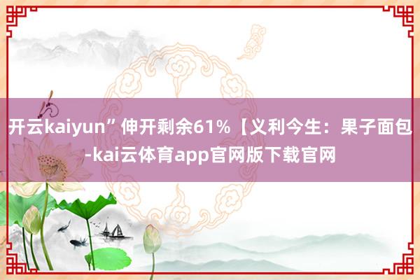 开云kaiyun”伸开剩余61%【义利今生：果子面包-kai云体育app官网版下载官网