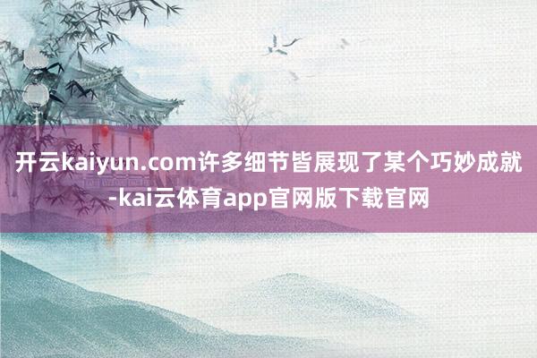 开云kaiyun.com许多细节皆展现了某个巧妙成就-kai云体育app官网版下载官网