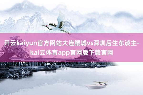 开云kaiyun官方网站大连鲲城vs深圳后生东谈主-kai云体育app官网版下载官网