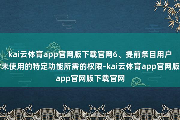 kai云体育app官网版下载官网6、提前条目用户授权现时未使用的特定功能所需的权限-kai云体育app官网版下载官网
