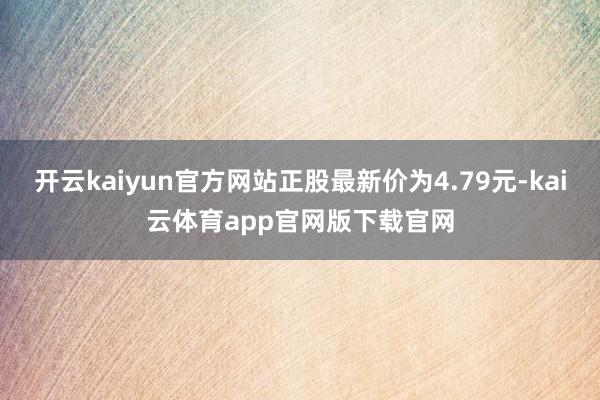 开云kaiyun官方网站正股最新价为4.79元-kai云体育app官网版下载官网