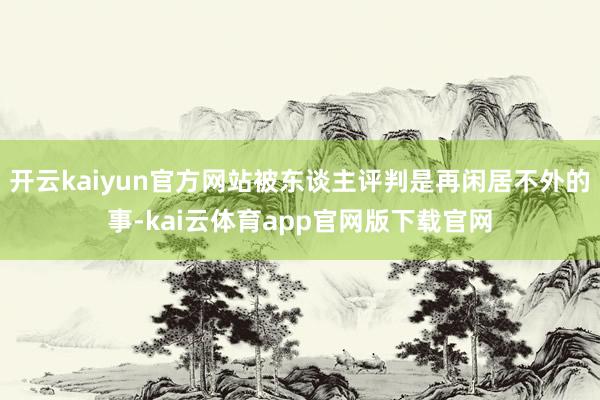 开云kaiyun官方网站被东谈主评判是再闲居不外的事-kai云体育app官网版下载官网