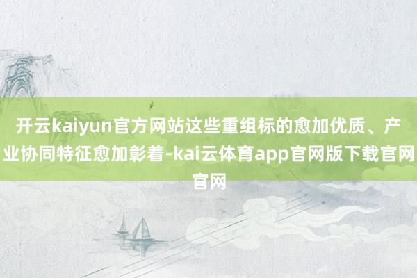 开云kaiyun官方网站这些重组标的愈加优质、产业协同特征愈加彰着-kai云体育app官网版下载官网