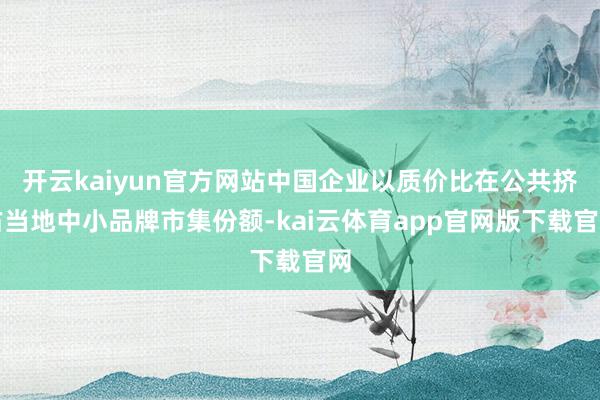 开云kaiyun官方网站中国企业以质价比在公共挤占当地中小品牌市集份额-kai云体育app官网版下载官网