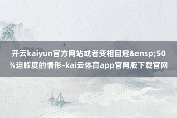 开云kaiyun官方网站或者变相回避&ensp;50%迫临度的情形-kai云体育app官网版下载官网