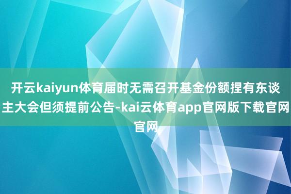 开云kaiyun体育届时无需召开基金份额捏有东谈主大会但须提前公告-kai云体育app官网版下载官网