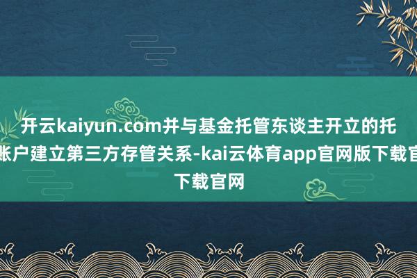 开云kaiyun.com并与基金托管东谈主开立的托管账户建立第三方存管关系-kai云体育app官网版下载官网