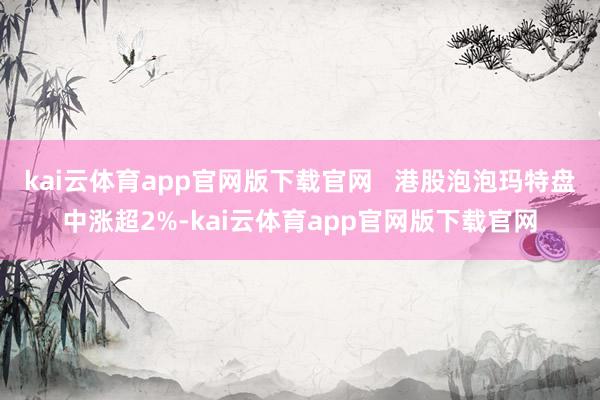 kai云体育app官网版下载官网   港股泡泡玛特盘中涨超2%-kai云体育app官网版下载官网