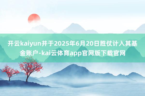 开云kaiyun并于2025年6月20日胜仗计入其基金账户-kai云体育app官网版下载官网