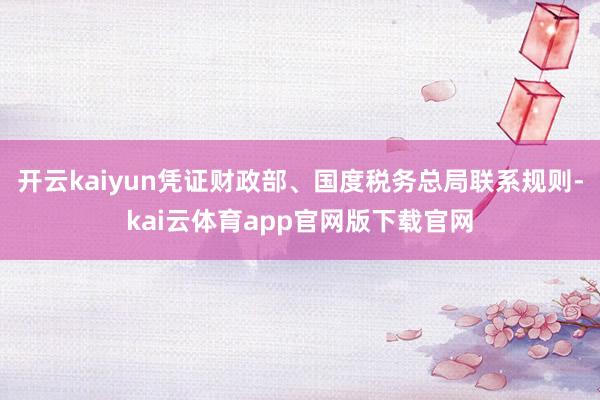 开云kaiyun凭证财政部、国度税务总局联系规则-kai云体育app官网版下载官网