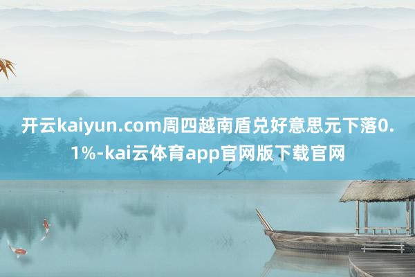 开云kaiyun.com　　周四越南盾兑好意思元下落0.1%-kai云体育app官网版下载官网