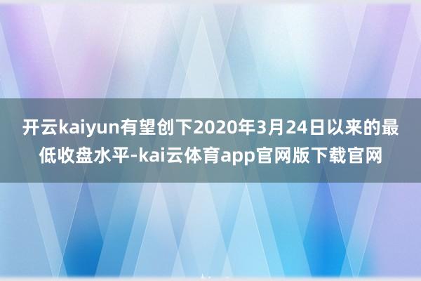 开云kaiyun有望创下2020年3月24日以来的最低收盘水平-kai云体育app官网版下载官网