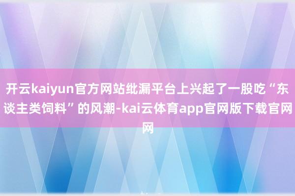 开云kaiyun官方网站纰漏平台上兴起了一股吃“东谈主类饲料”的风潮-kai云体育app官网版下载官网