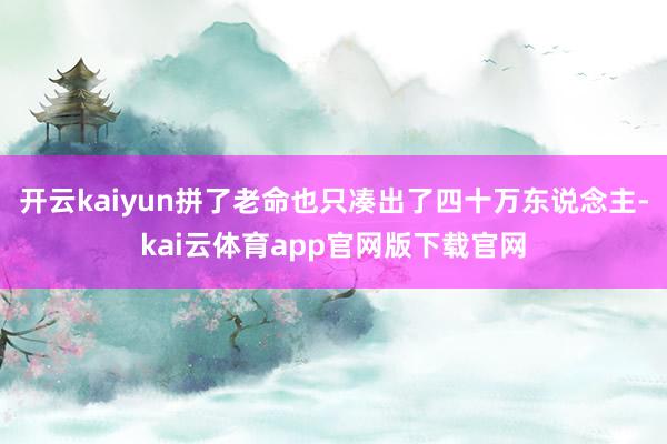 开云kaiyun拼了老命也只凑出了四十万东说念主-kai云体育app官网版下载官网