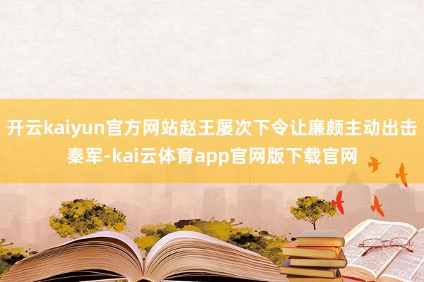 开云kaiyun官方网站赵王屡次下令让廉颇主动出击秦军-kai云体育app官网版下载官网