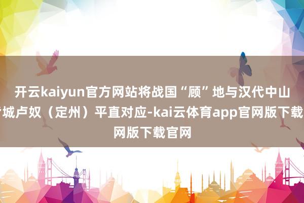 开云kaiyun官方网站将战国“顾”地与汉代中山国皆城卢奴（定州）平直对应-kai云体育app官网版下载官网