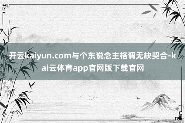 开云kaiyun.com与个东说念主格调无缺契合-kai云体育app官网版下载官网