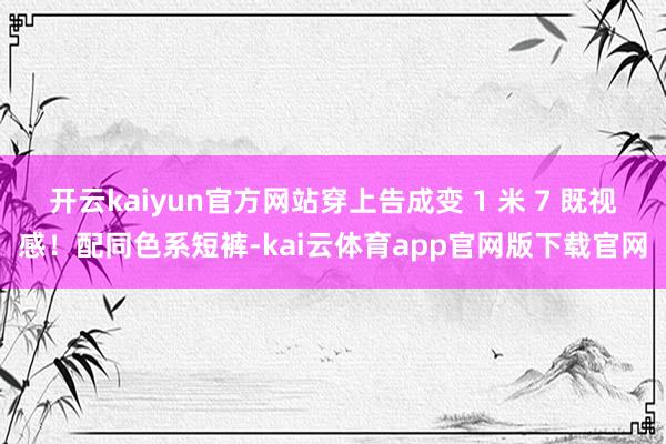 开云kaiyun官方网站穿上告成变 1 米 7 既视感！配同色系短裤-kai云体育app官网版下载官网
