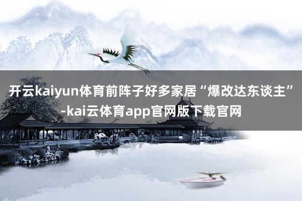 开云kaiyun体育前阵子好多家居“爆改达东谈主”-kai云体育app官网版下载官网