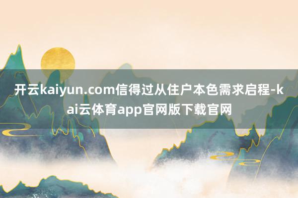开云kaiyun.com信得过从住户本色需求启程-kai云体育app官网版下载官网