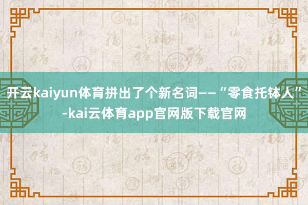 开云kaiyun体育拼出了个新名词——“零食托钵人”-kai云体育app官网版下载官网