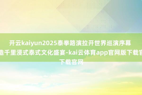 开云kaiyun2025泰拳路演拉开世界巡演序幕 打造千里浸式泰式文化盛宴-kai云体育app官网版下载官网