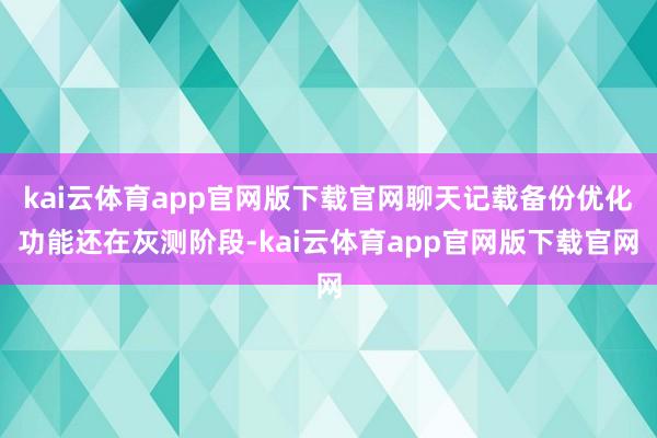 kai云体育app官网版下载官网聊天记载备份优化功能还在灰测阶段-kai云体育app官网版下载官网