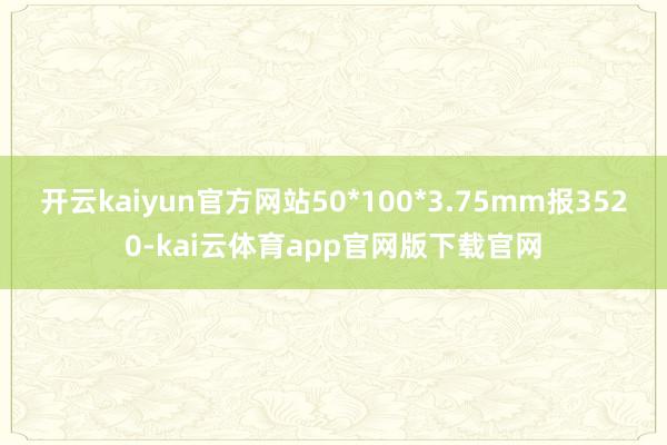 开云kaiyun官方网站50*100*3.75mm报3520-kai云体育app官网版下载官网