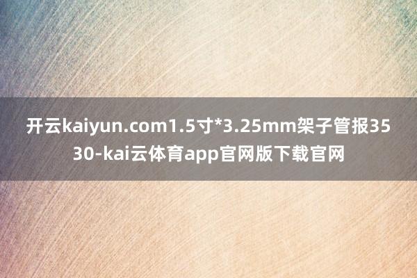 开云kaiyun.com1.5寸*3.25mm架子管报3530-kai云体育app官网版下载官网