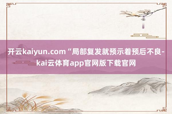 开云kaiyun.com“局部复发就预示着预后不良-kai云体育app官网版下载官网