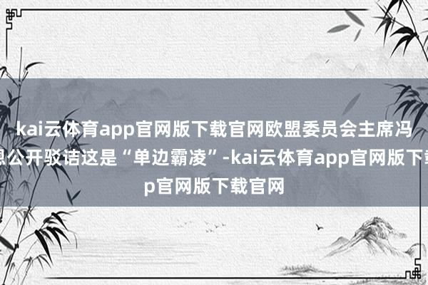 kai云体育app官网版下载官网欧盟委员会主席冯德莱恩公开驳诘这是“单边霸凌”-kai云体育app官网版下载官网
