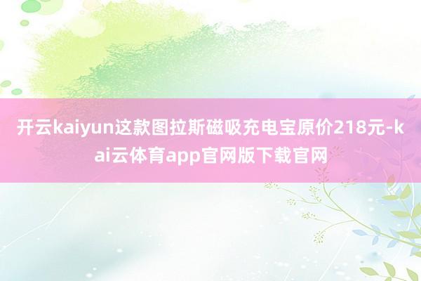 开云kaiyun这款图拉斯磁吸充电宝原价218元-kai云体育app官网版下载官网