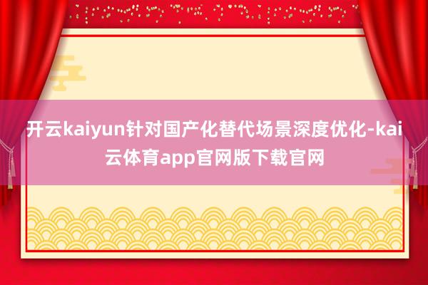 开云kaiyun针对国产化替代场景深度优化-kai云体育app官网版下载官网