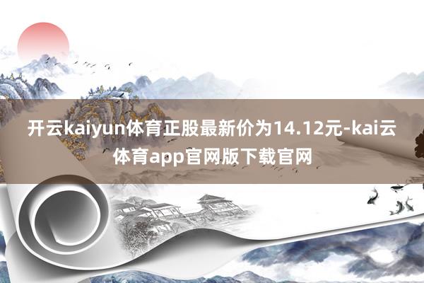 开云kaiyun体育正股最新价为14.12元-kai云体育app官网版下载官网