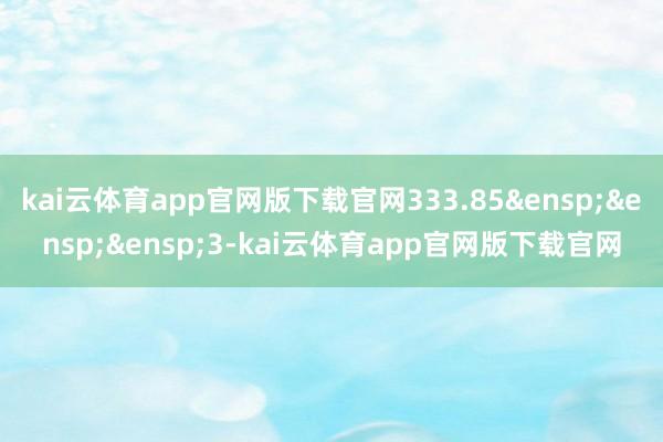 kai云体育app官网版下载官网333.85&ensp;&ensp;&ensp;3-kai云体育app官网版下载官网
