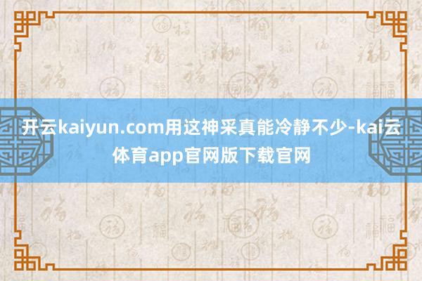开云kaiyun.com用这神采真能冷静不少-kai云体育app官网版下载官网