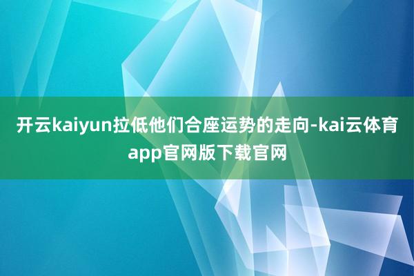 开云kaiyun拉低他们合座运势的走向-kai云体育app官网版下载官网