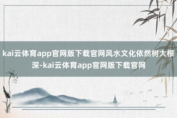 kai云体育app官网版下载官网风水文化依然树大根深-kai云体育app官网版下载官网