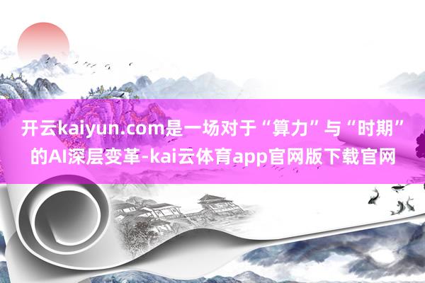 开云kaiyun.com是一场对于“算力”与“时期”的AI深层变革-kai云体育app官网版下载官网