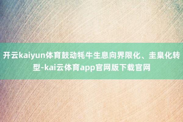 开云kaiyun体育鼓动牦牛生息向界限化、圭臬化转型-kai云体育app官网版下载官网