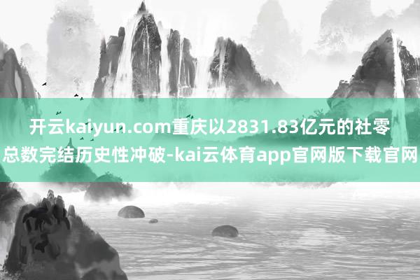 开云kaiyun.com重庆以2831.83亿元的社零总数完结历史性冲破-kai云体育app官网版下载官网