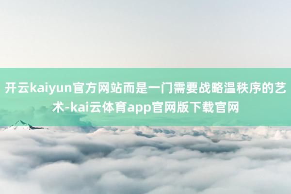 开云kaiyun官方网站而是一门需要战略温秩序的艺术-kai云体育app官网版下载官网