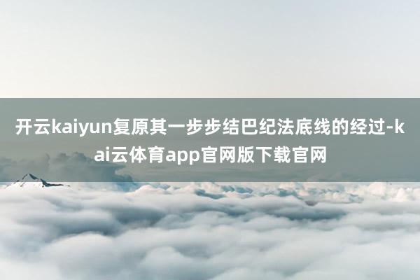开云kaiyun复原其一步步结巴纪法底线的经过-kai云体育app官网版下载官网