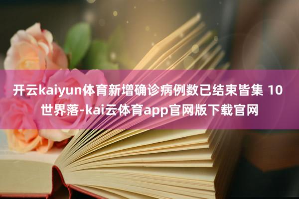 开云kaiyun体育新增确诊病例数已结束皆集 10 世界落-kai云体育app官网版下载官网
