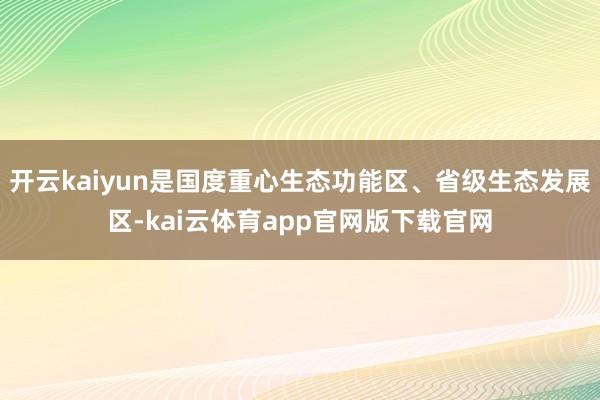 开云kaiyun是国度重心生态功能区、省级生态发展区-kai云体育app官网版下载官网