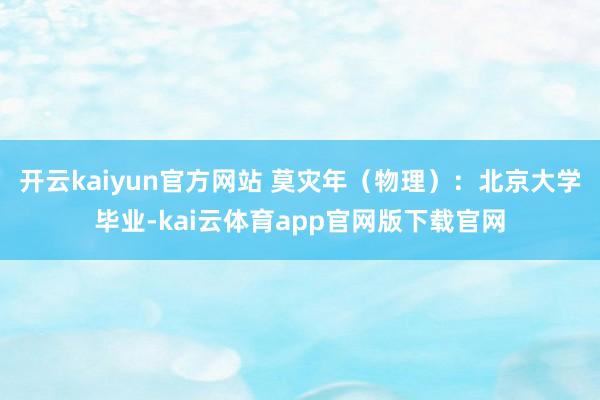 开云kaiyun官方网站 莫灾年（物理）：北京大学毕业-kai云体育app官网版下载官网