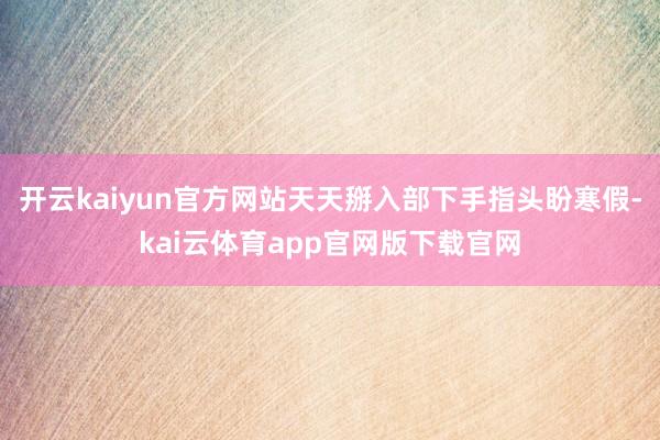 开云kaiyun官方网站天天掰入部下手指头盼寒假-kai云体育app官网版下载官网